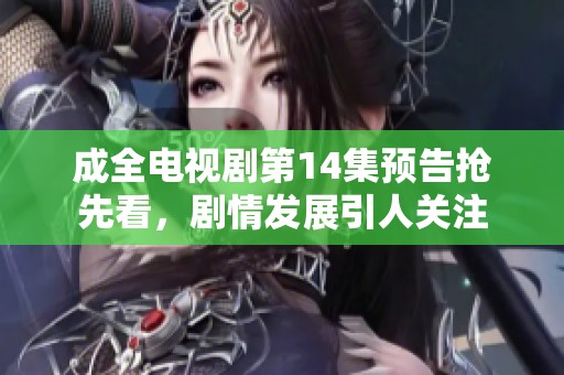 成全电视剧第14集预告抢先看，剧情发展引人关注