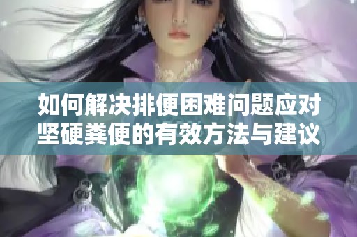 如何解决排便困难问题应对坚硬粪便的有效方法与建议