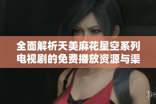 全面解析天美麻花星空系列电视剧的免费播放资源与渠道