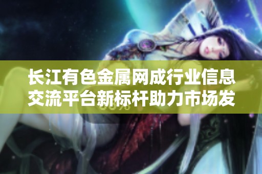 长江有色金属网成行业信息交流平台新标杆助力市场发展