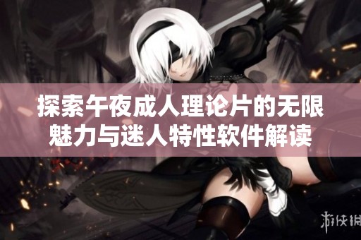探索午夜成人理论片的无限魅力与迷人特性软件解读