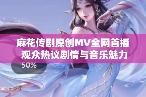 麻花传剧原创MV全网首播 观众热议剧情与音乐魅力