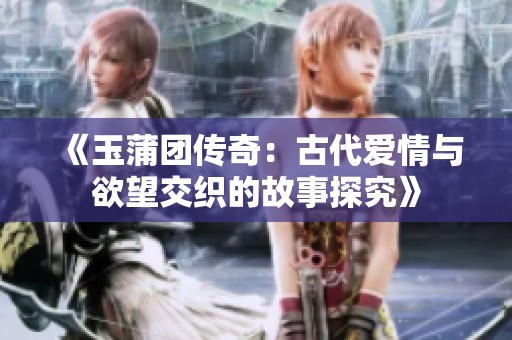 《玉蒲团传奇：古代爱情与欲望交织的故事探究》