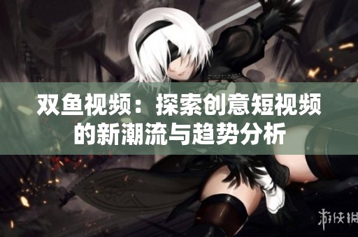 双鱼视频：探索创意短视频的新潮流与趋势分析