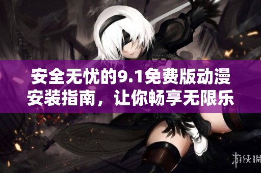 安全无忧的9.1免费版动漫安装指南，让你畅享无限乐趣