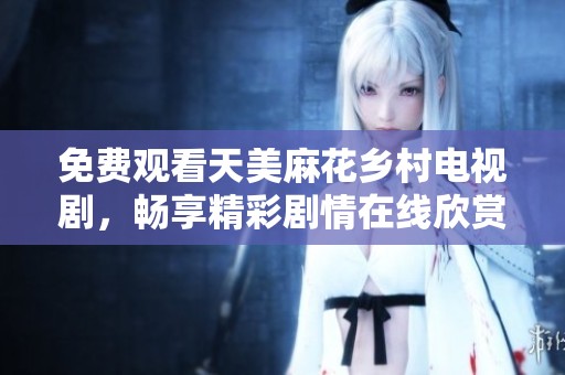 免费观看天美麻花乡村电视剧，畅享精彩剧情在线欣赏