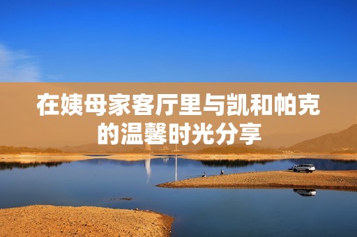 在姨母家客厅里与凯和帕克的温馨时光分享