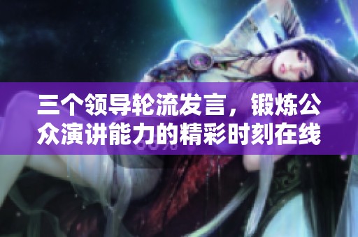 三个领导轮流发言，锻炼公众演讲能力的精彩时刻在线观看