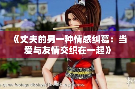 《丈夫的另一种情感纠葛：当爱与友情交织在一起》