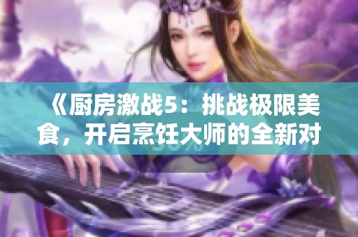 《厨房激战5：挑战极限美食，开启烹饪大师的全新对决之旅》