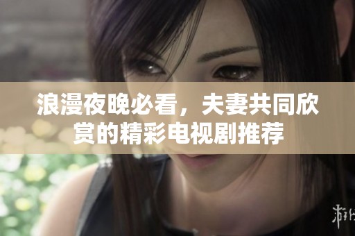 浪漫夜晚必看，夫妻共同欣赏的精彩电视剧推荐