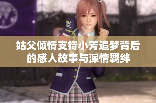 姑父倾情支持小芳追梦背后的感人故事与深情羁绊