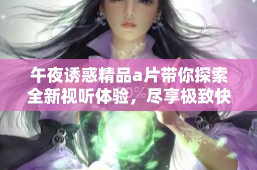 午夜诱惑精品a片带你探索全新视听体验，尽享极致快感与刺激