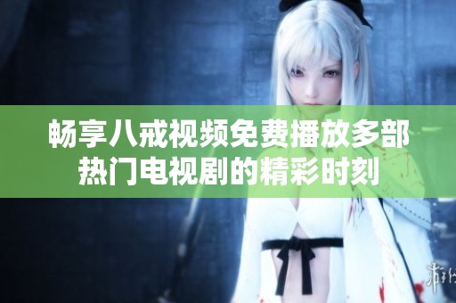 畅享八戒视频免费播放多部热门电视剧的精彩时刻