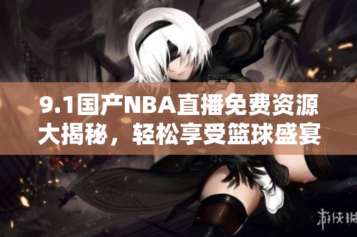 9.1国产NBA直播免费资源大揭秘，轻松享受篮球盛宴