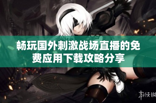 畅玩国外刺激战场直播的免费应用下载攻略分享