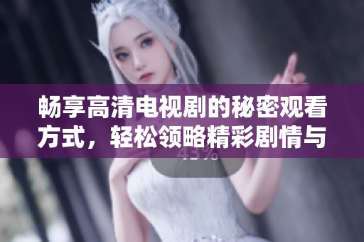 畅享高清电视剧的秘密观看方式，轻松领略精彩剧情与细腻画面
