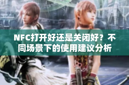 NFC打开好还是关闭好？不同场景下的使用建议分析