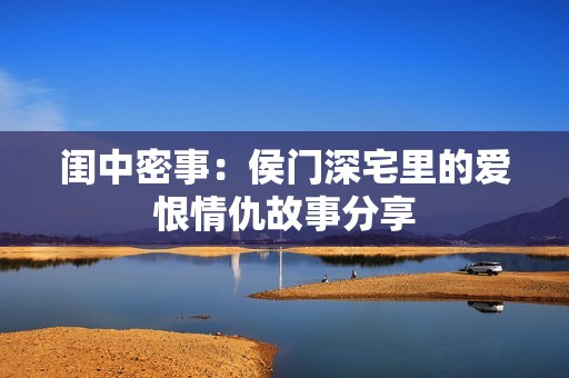 闺中密事：侯门深宅里的爱恨情仇故事分享