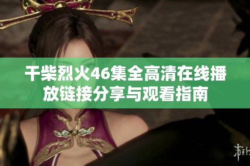 干柴烈火46集全高清在线播放链接分享与观看指南