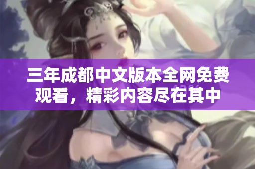 三年成都中文版本全网免费观看，精彩内容尽在其中