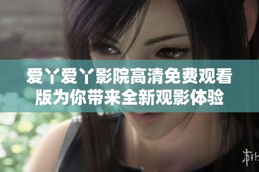 爱丫爱丫影院高清免费观看版为你带来全新观影体验