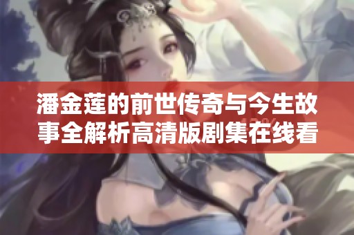潘金莲的前世传奇与今生故事全解析高清版剧集在线看