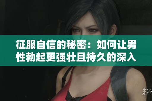 征服自信的秘密：如何让男性勃起更强壮且持久的深入解析