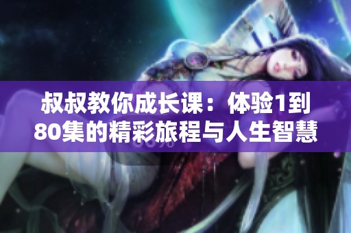 叔叔教你成长课：体验1到80集的精彩旅程与人生智慧