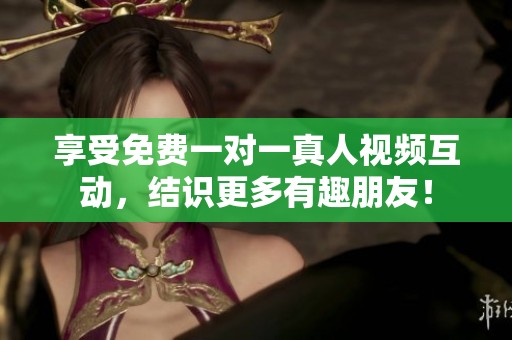享受免费一对一真人视频互动，结识更多有趣朋友！
