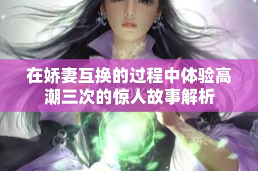 在娇妻互换的过程中体验高潮三次的惊人故事解析