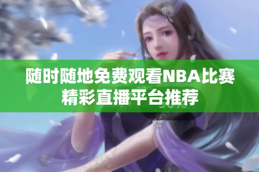 随时随地免费观看NBA比赛精彩直播平台推荐