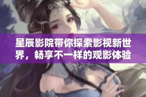 星辰影院带你探索影视新世界，畅享不一样的观影体验