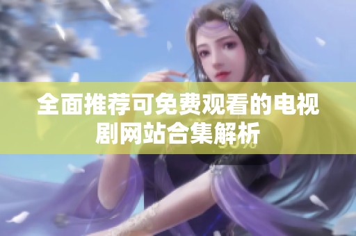 全面推荐可免费观看的电视剧网站合集解析