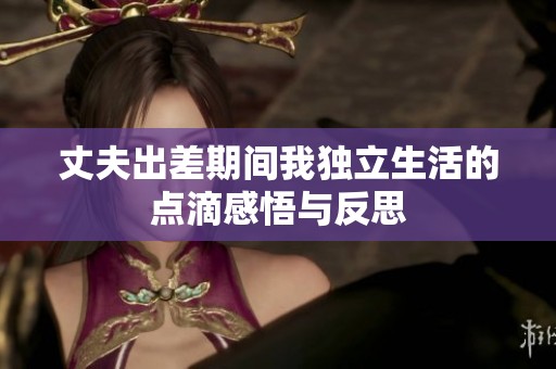 丈夫出差期间我独立生活的点滴感悟与反思