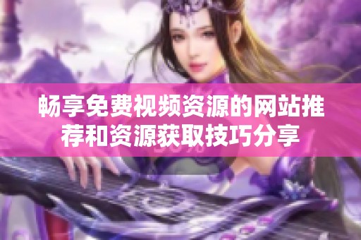 畅享免费视频资源的网站推荐和资源获取技巧分享