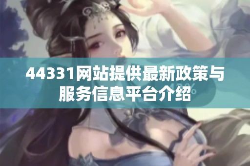 44331网站提供最新政策与服务信息平台介绍