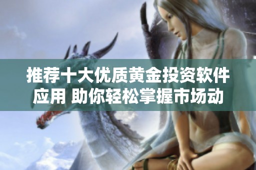 推荐十大优质黄金投资软件应用 助你轻松掌握市场动态