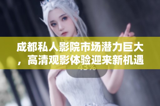 成都私人影院市场潜力巨大，高清观影体验迎来新机遇