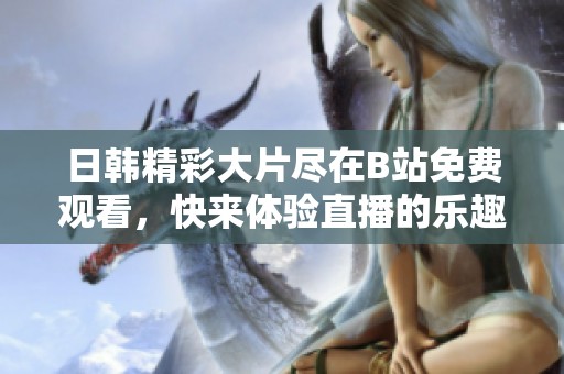 日韩精彩大片尽在B站免费观看，快来体验直播的乐趣吧