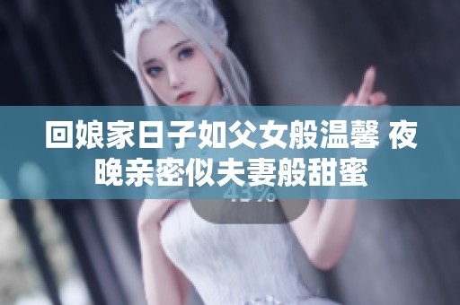 回娘家日子如父女般温馨 夜晚亲密似夫妻般甜蜜