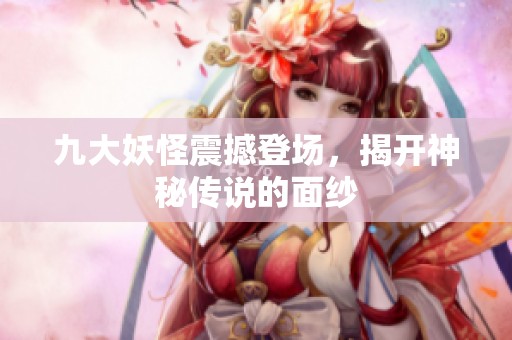 九大妖怪震撼登场，揭开神秘传说的面纱