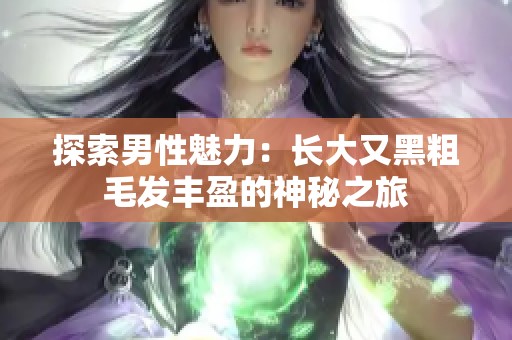 探索男性魅力：长大又黑粗毛发丰盈的神秘之旅
