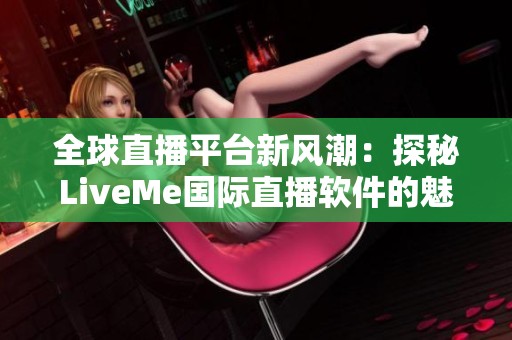 全球直播平台新风潮：探秘LiveMe国际直播软件的魅力与优势