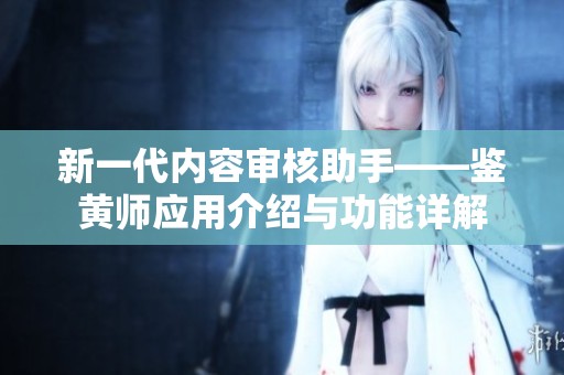 新一代内容审核助手——鉴黄师应用介绍与功能详解