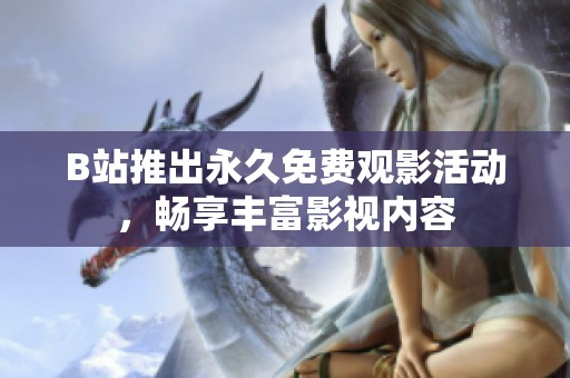 B站推出永久免费观影活动，畅享丰富影视内容