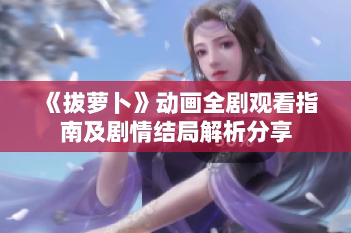 《拔萝卜》动画全剧观看指南及剧情结局解析分享