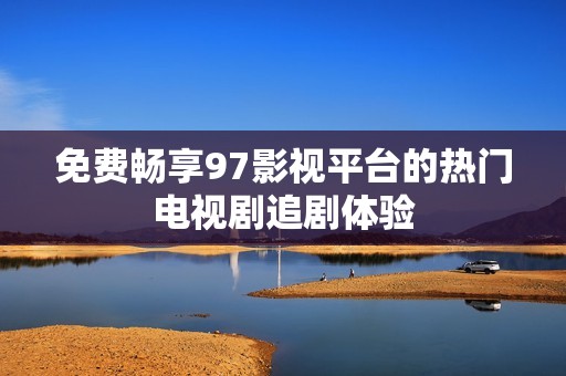 免费畅享97影视平台的热门电视剧追剧体验