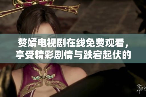 赘婿电视剧在线免费观看，享受精彩剧情与跌宕起伏的故事体验