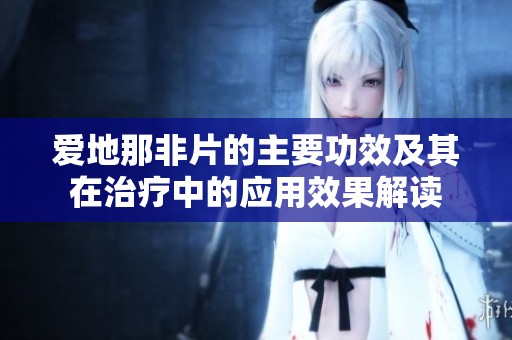 爱地那非片的主要功效及其在治疗中的应用效果解读